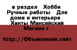  в раздел : Хобби. Ручные работы » Для дома и интерьера . Ханты-Мансийский,Мегион г.